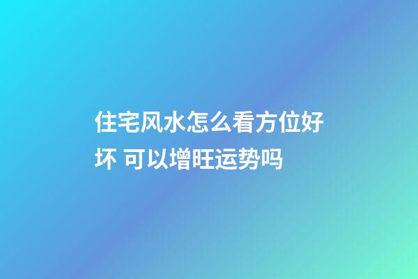 住宅风水怎么看方位好坏 可以增旺运势吗